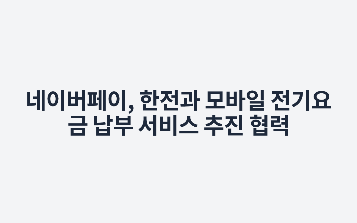 네이버페이, 한전과 모바일 전기요금 납부 서비스 추진 협력